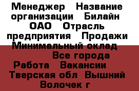 Менеджер › Название организации ­ Билайн, ОАО › Отрасль предприятия ­ Продажи › Минимальный оклад ­ 25 500 - Все города Работа » Вакансии   . Тверская обл.,Вышний Волочек г.